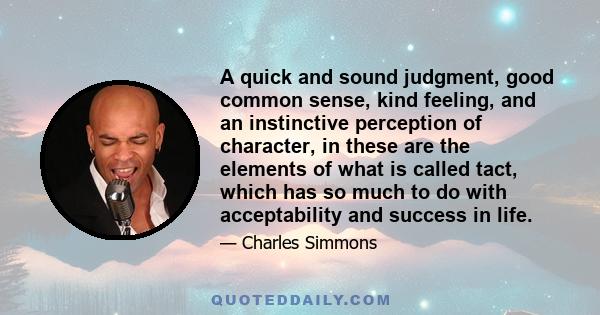 A quick and sound judgment, good common sense, kind feeling, and an instinctive perception of character, in these are the elements of what is called tact, which has so much to do with acceptability and success in life.