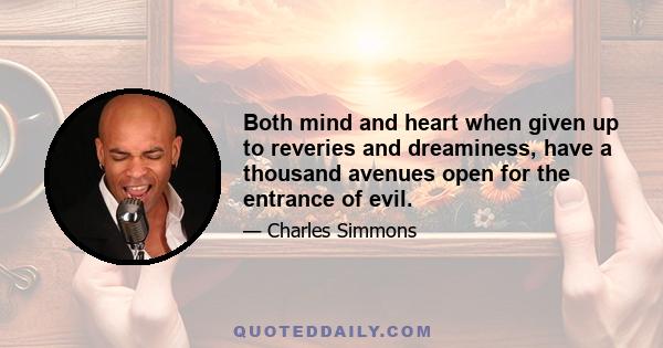 Both mind and heart when given up to reveries and dreaminess, have a thousand avenues open for the entrance of evil.