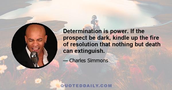 Determination is power. If the prospect be dark, kindle up the fire of resolution that nothing but death can extinguish.