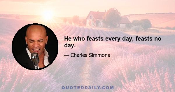 He who feasts every day, feasts no day.