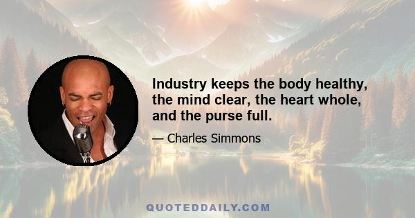 Industry keeps the body healthy, the mind clear, the heart whole, and the purse full.