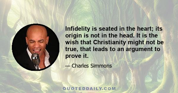 Infidelity is seated in the heart; its origin is not in the head. It is the wish that Christianity might not be true, that leads to an argument to prove it.