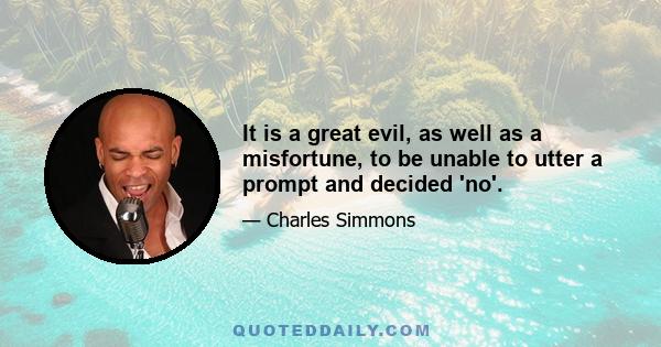 It is a great evil, as well as a misfortune, to be unable to utter a prompt and decided 'no'.