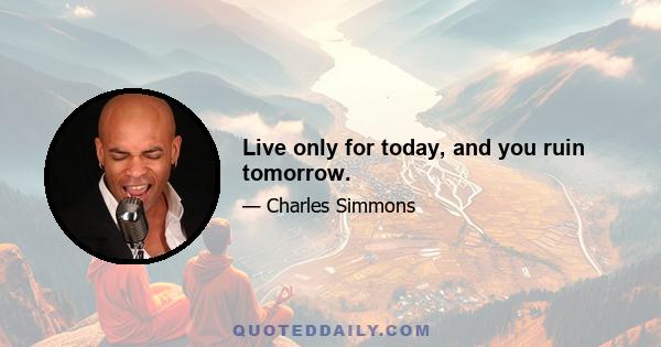 Live only for today, and you ruin tomorrow.