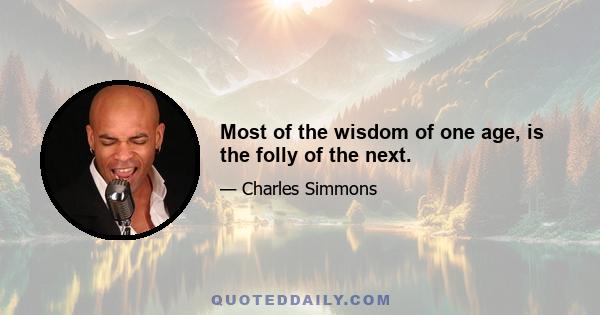 Most of the wisdom of one age, is the folly of the next.