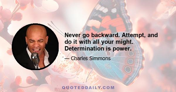 Never go backward. Attempt, and do it with all your might. Determination is power.