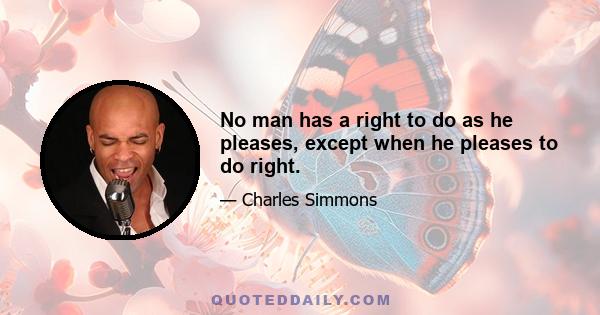 No man has a right to do as he pleases, except when he pleases to do right.