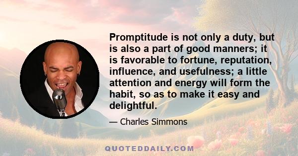 Promptitude is not only a duty, but is also a part of good manners; it is favorable to fortune, reputation, influence, and usefulness; a little attention and energy will form the habit, so as to make it easy and