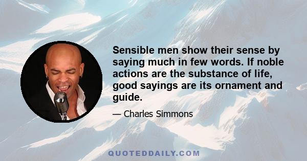 Sensible men show their sense by saying much in few words. If noble actions are the substance of life, good sayings are its ornament and guide.