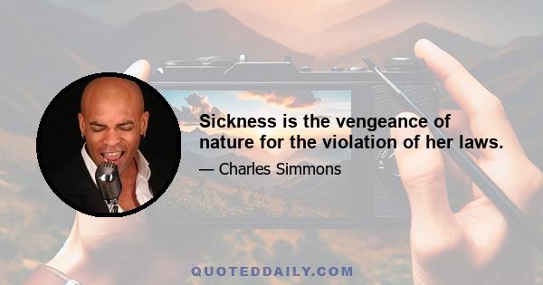 Sickness is the vengeance of nature for the violation of her laws.