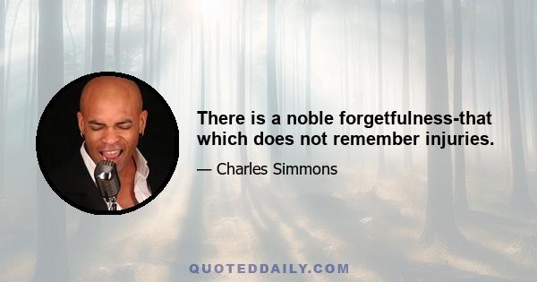 There is a noble forgetfulness-that which does not remember injuries.