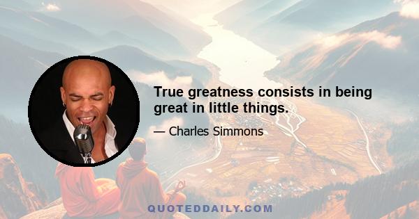 True greatness consists in being great in little things.