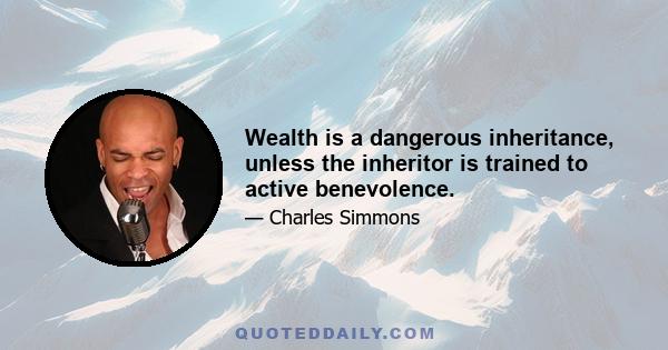 Wealth is a dangerous inheritance, unless the inheritor is trained to active benevolence.