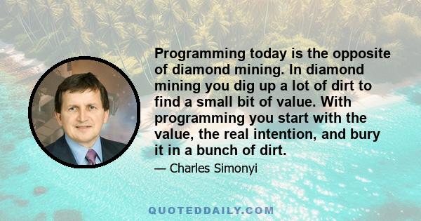 Programming today is the opposite of diamond mining. In diamond mining you dig up a lot of dirt to find a small bit of value. With programming you start with the value, the real intention, and bury it in a bunch of dirt.