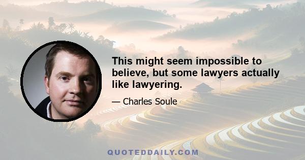 This might seem impossible to believe, but some lawyers actually like lawyering.