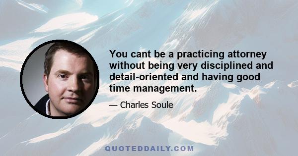 You cant be a practicing attorney without being very disciplined and detail-oriented and having good time management.