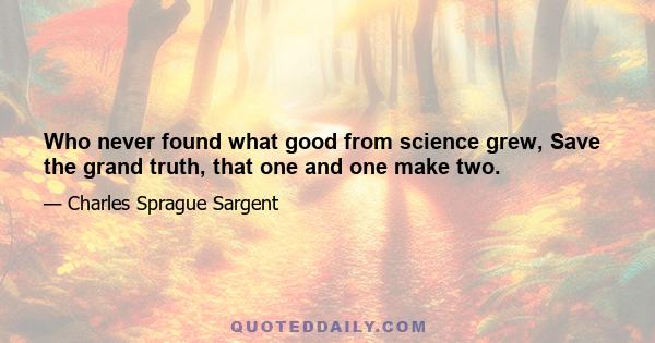 Who never found what good from science grew, Save the grand truth, that one and one make two.