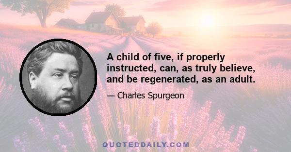 A child of five, if properly instructed, can, as truly believe, and be regenerated, as an adult.