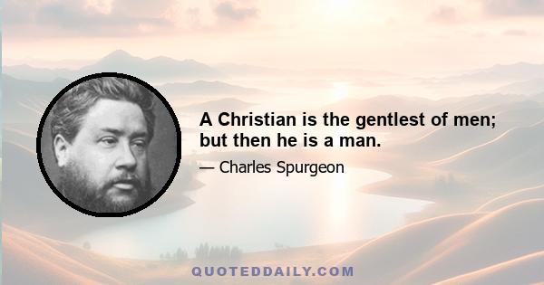 A Christian is the gentlest of men; but then he is a man.