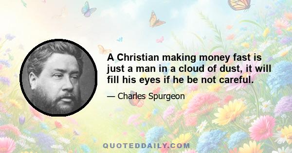 A Christian making money fast is just a man in a cloud of dust, it will fill his eyes if he be not careful.