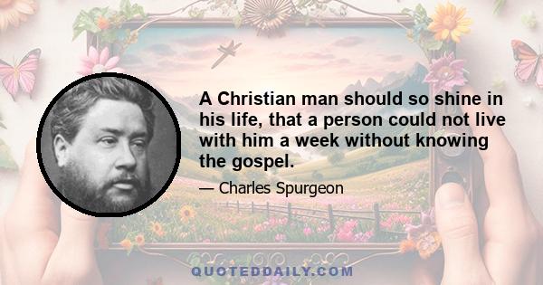 A Christian man should so shine in his life, that a person could not live with him a week without knowing the gospel.