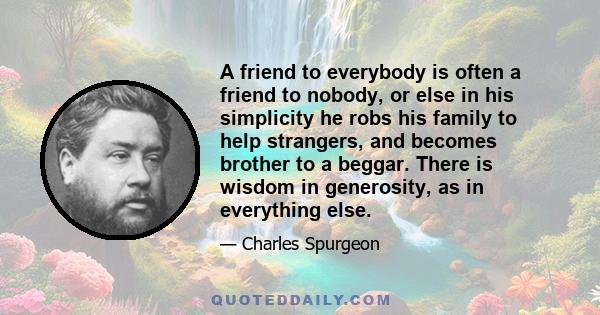 A friend to everybody is often a friend to nobody, or else in his simplicity he robs his family to help strangers, and becomes brother to a beggar. There is wisdom in generosity, as in everything else.