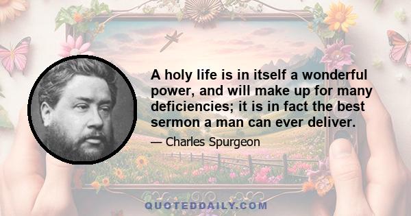 A holy life is in itself a wonderful power, and will make up for many deficiencies; it is in fact the best sermon a man can ever deliver.