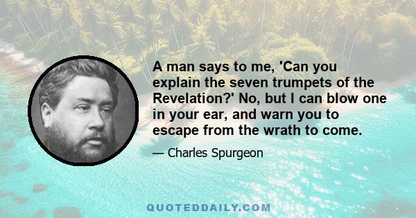 A man says to me, 'Can you explain the seven trumpets of the Revelation?' No, but I can blow one in your ear, and warn you to escape from the wrath to come.