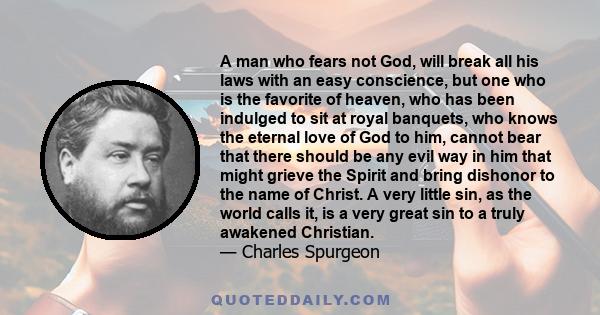 A man who fears not God, will break all his laws with an easy conscience, but one who is the favorite of heaven, who has been indulged to sit at royal banquets, who knows the eternal love of God to him, cannot bear that 