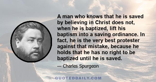 A man who knows that he is saved by believing in Christ does not, when he is baptized, lift his baptism into a saving ordinance. In fact, he is the very best protester against that mistake, because he holds that he has