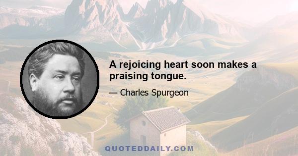 A rejoicing heart soon makes a praising tongue.