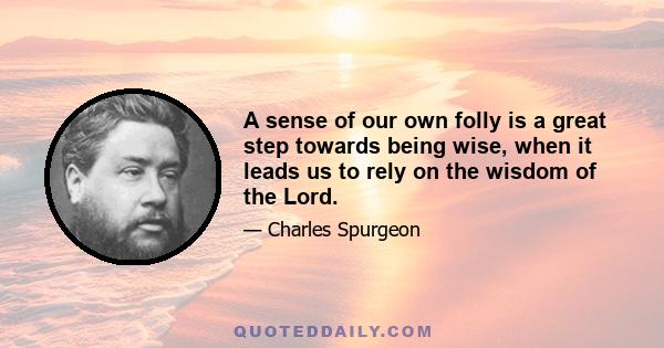 A sense of our own folly is a great step towards being wise, when it leads us to rely on the wisdom of the Lord.