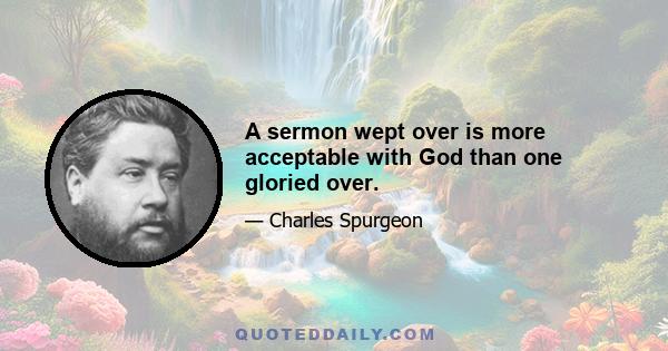 A sermon wept over is more acceptable with God than one gloried over.