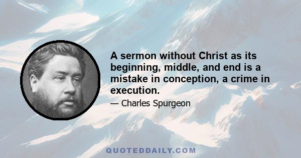 A sermon without Christ as its beginning, middle, and end is a mistake in conception, a crime in execution.