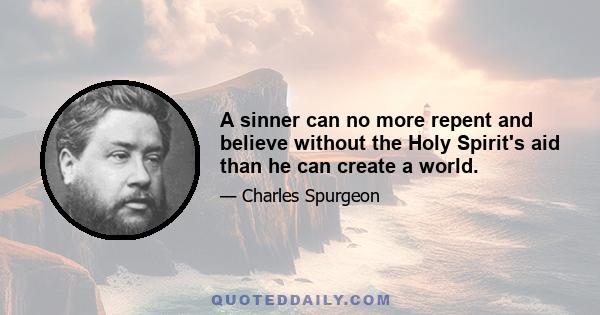 A sinner can no more repent and believe without the Holy Spirit's aid than he can create a world.