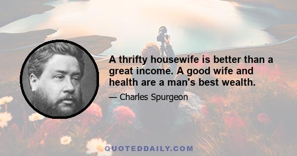 A thrifty housewife is better than a great income. A good wife and health are a man's best wealth.