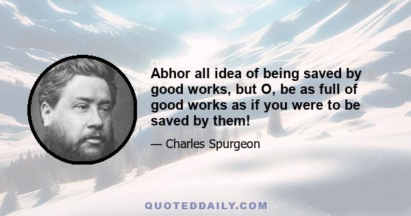 Abhor all idea of being saved by good works, but O, be as full of good works as if you were to be saved by them!