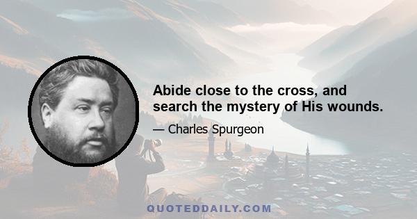 Abide close to the cross, and search the mystery of His wounds.