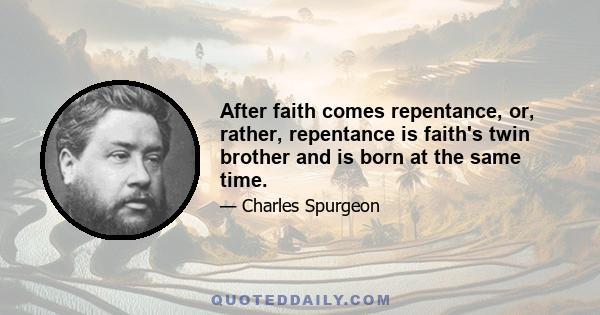 After faith comes repentance, or, rather, repentance is faith's twin brother and is born at the same time.