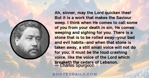 Ah, sinner, may the Lord quicken thee! But it is a work that makes the Saviour weep. I think when He comes to call some of you from your death in sin, He comes weeping and sighing for you. There is a stone that is to be 