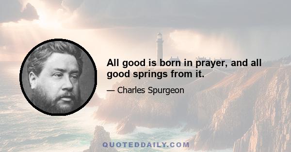 All good is born in prayer, and all good springs from it.