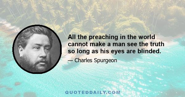 All the preaching in the world cannot make a man see the truth so long as his eyes are blinded.