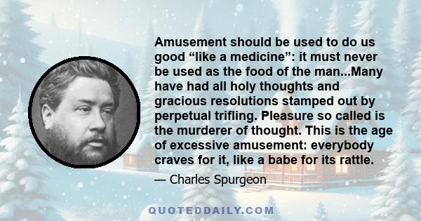 Amusement should be used to do us good “like a medicine”: it must never be used as the food of the man...Many have had all holy thoughts and gracious resolutions stamped out by perpetual trifling. Pleasure so called is