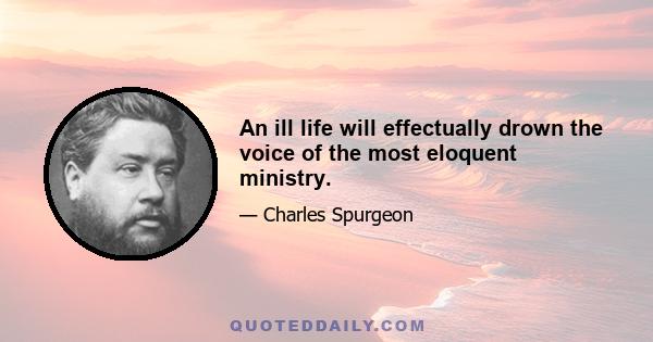 An ill life will effectually drown the voice of the most eloquent ministry.