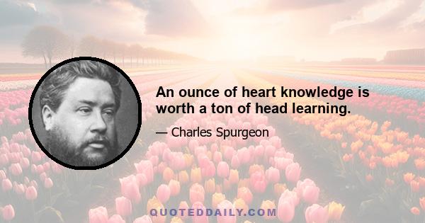 An ounce of heart knowledge is worth a ton of head learning.