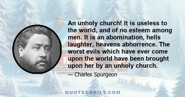 An unholy church! It is useless to the world, and of no esteem among men. It is an abomination, hells laughter, heavens abhorrence. The worst evils which have ever come upon the world have been brought upon her by an