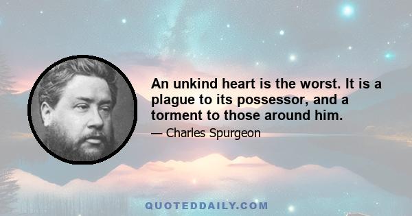 An unkind heart is the worst. It is a plague to its possessor, and a torment to those around him.