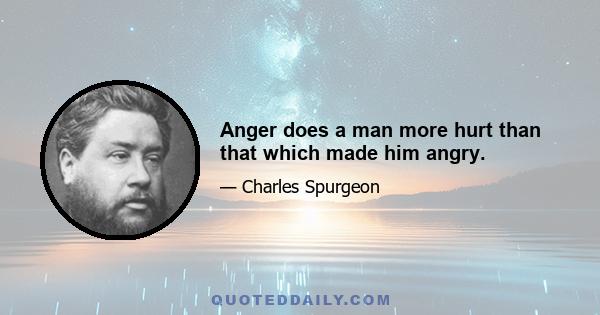 Anger does a man more hurt than that which made him angry.