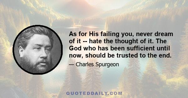 As for His failing you, never dream of it -- hate the thought of it. The God who has been sufficient until now, should be trusted to the end.