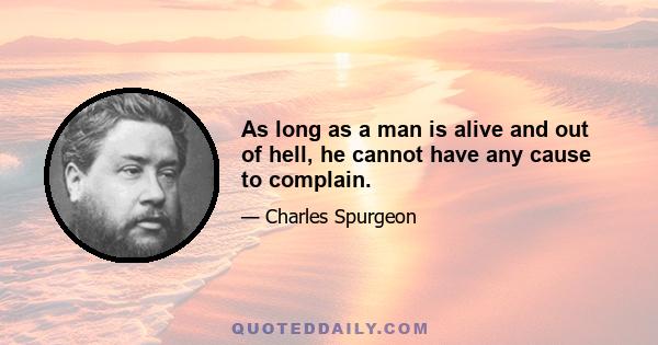 As long as a man is alive and out of hell, he cannot have any cause to complain.